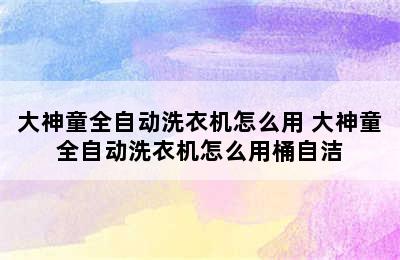 大神童全自动洗衣机怎么用 大神童全自动洗衣机怎么用桶自洁